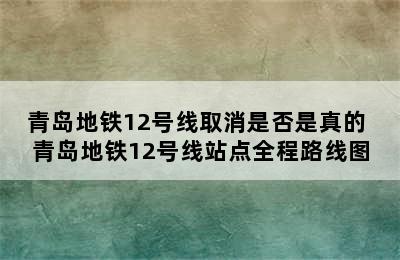 青岛地铁12号线取消是否是真的 青岛地铁12号线站点全程路线图